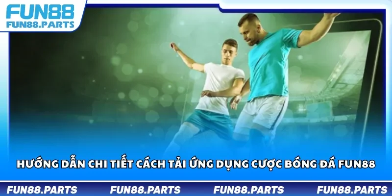 Hướng dẫn chi tiết cách tải ứng dụng cược bóng đá Fun88