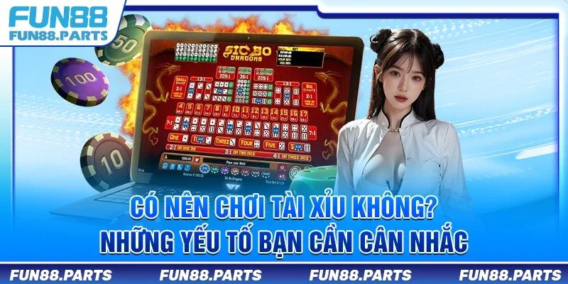 Có nên chơi tài xỉu không? Những yếu tố bạn cần cân nhắc