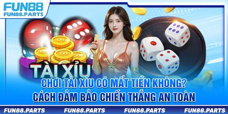 Chơi tài xỉu có mất tiền không? Cách đảm bảo chiến thắng an toàn