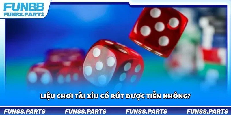 Liệu chơi tài xỉu có rút được tiền không?