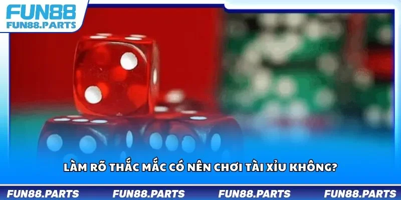 Làm rõ thắc mắc có nên chơi tài xỉu không?